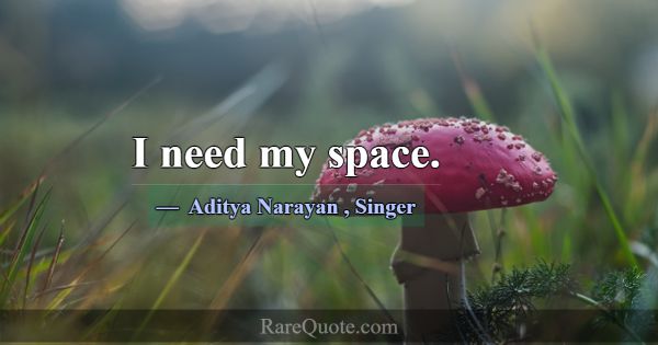 I need my space.... -Aditya Narayan