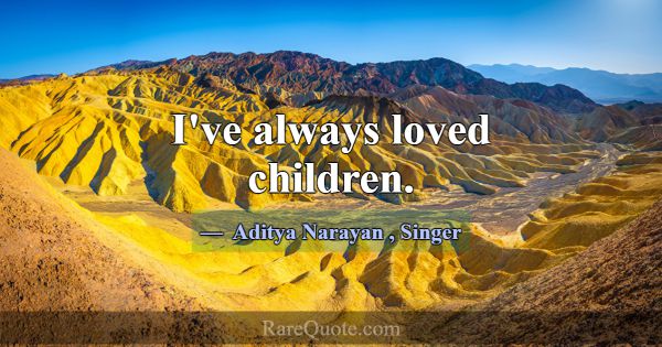 I've always loved children.... -Aditya Narayan