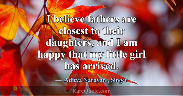 I believe fathers are closest to their daughters, ... -Aditya Narayan