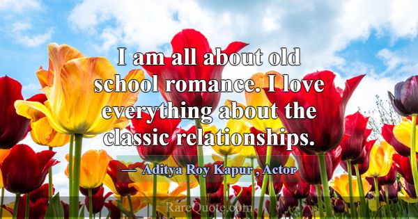 I am all about old school romance. I love everythi... -Aditya Roy Kapur