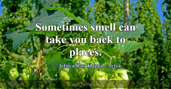 Sometimes smell can take you back to places.... -Aditya Roy Kapur