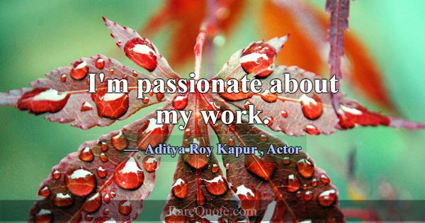 I'm passionate about my work.... -Aditya Roy Kapur