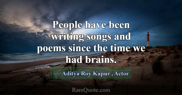 People have been writing songs and poems since the... -Aditya Roy Kapur