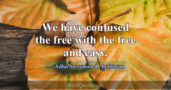 We have confused the free with the free and easy.... -Adlai Stevenson I