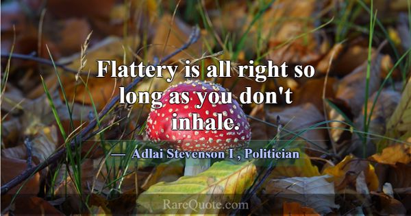 Flattery is all right so long as you don't inhale.... -Adlai Stevenson I