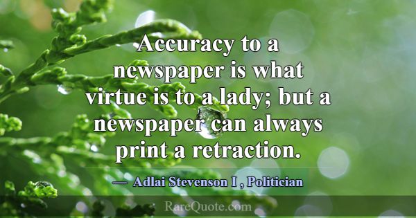Accuracy to a newspaper is what virtue is to a lad... -Adlai Stevenson I