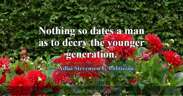 Nothing so dates a man as to decry the younger gen... -Adlai Stevenson I