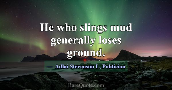 He who slings mud generally loses ground.... -Adlai Stevenson I