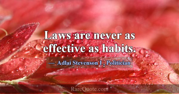 Laws are never as effective as habits.... -Adlai Stevenson I