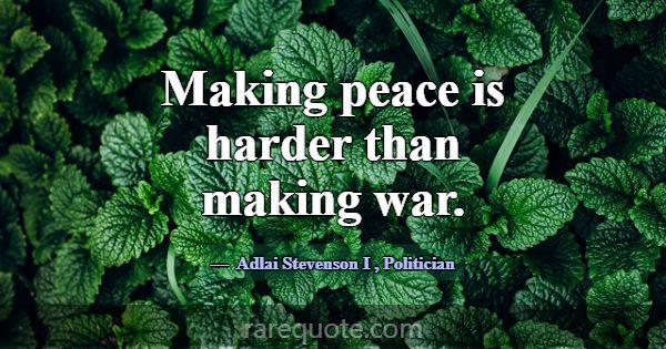 Making peace is harder than making war.... -Adlai Stevenson I