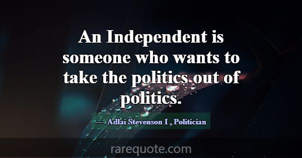 An Independent is someone who wants to take the po... -Adlai Stevenson I