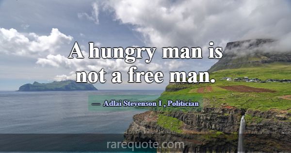 A hungry man is not a free man.... -Adlai Stevenson I