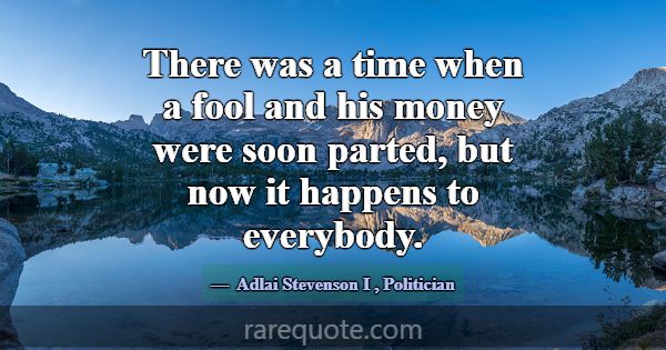There was a time when a fool and his money were so... -Adlai Stevenson I