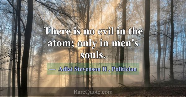 There is no evil in the atom; only in men's souls.... -Adlai Stevenson II