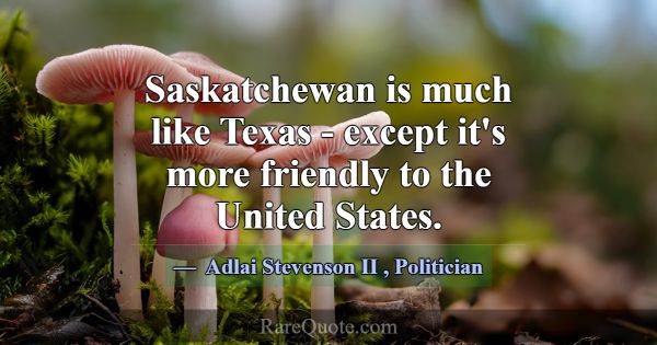 Saskatchewan is much like Texas - except it's more... -Adlai Stevenson II