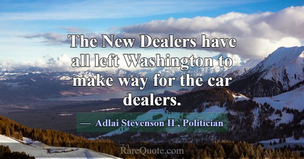 The New Dealers have all left Washington to make w... -Adlai Stevenson II