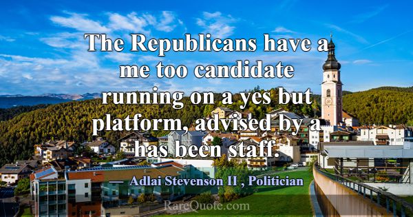 The Republicans have a me too candidate running on... -Adlai Stevenson II