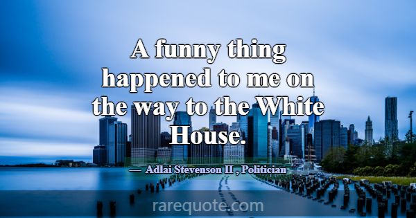 A funny thing happened to me on the way to the Whi... -Adlai Stevenson II