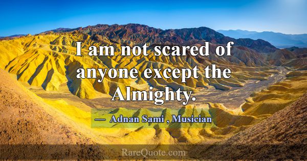 I am not scared of anyone except the Almighty.... -Adnan Sami