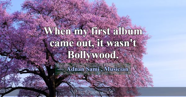 When my first album came out, it wasn't Bollywood.... -Adnan Sami