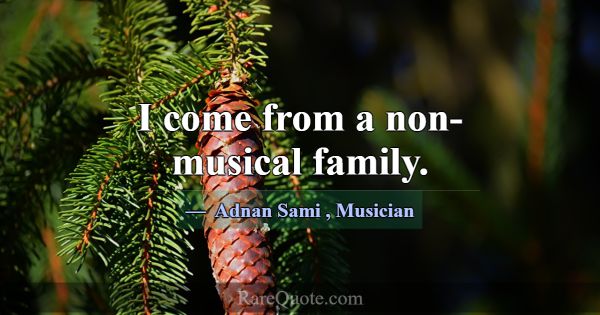 I come from a non-musical family.... -Adnan Sami