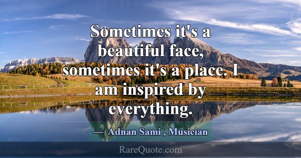 Sometimes it's a beautiful face, sometimes it's a ... -Adnan Sami