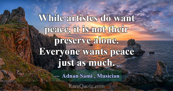 While artistes do want peace, it is not their pres... -Adnan Sami