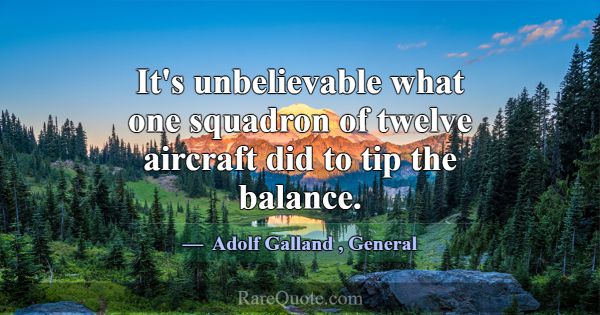 It's unbelievable what one squadron of twelve airc... -Adolf Galland