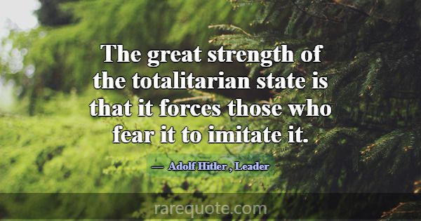 The great strength of the totalitarian state is th... -Adolf Hitler