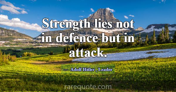 Strength lies not in defence but in attack.... -Adolf Hitler