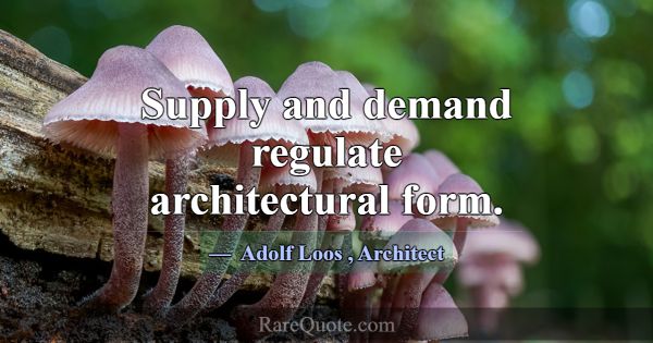 Supply and demand regulate architectural form.... -Adolf Loos