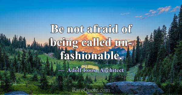 Be not afraid of being called un-fashionable.... -Adolf Loos
