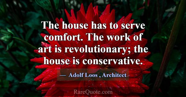 The house has to serve comfort. The work of art is... -Adolf Loos