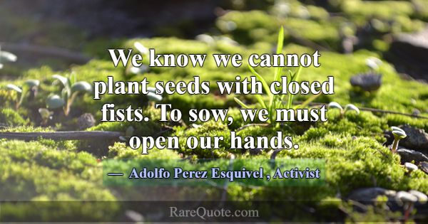 We know we cannot plant seeds with closed fists. T... -Adolfo Perez Esquivel