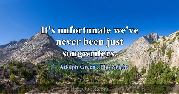 It's unfortunate we've never been just songwriters... -Adolph Green