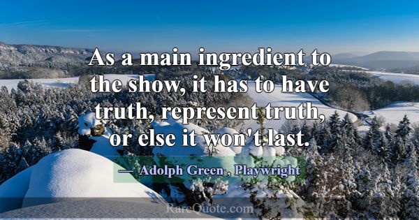 As a main ingredient to the show, it has to have t... -Adolph Green