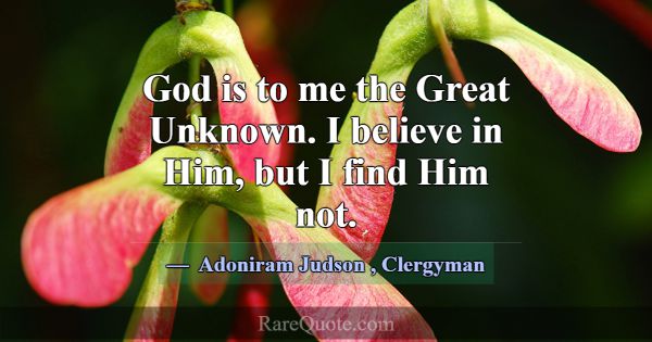 God is to me the Great Unknown. I believe in Him, ... -Adoniram Judson