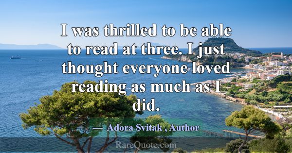 I was thrilled to be able to read at three. I just... -Adora Svitak