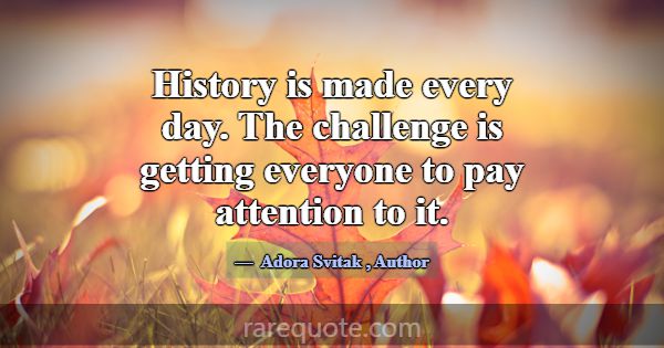History is made every day. The challenge is gettin... -Adora Svitak