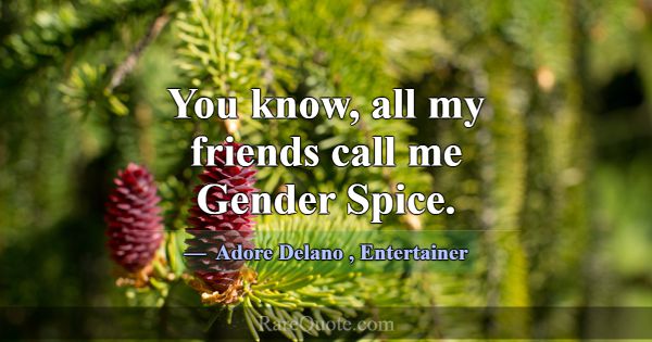 You know, all my friends call me Gender Spice.... -Adore Delano