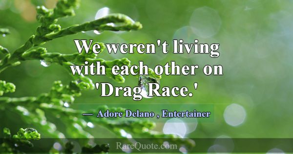 We weren't living with each other on 'Drag Race.'... -Adore Delano