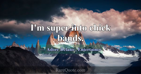 I'm super into chick bands.... -Adore Delano
