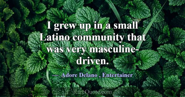 I grew up in a small Latino community that was ver... -Adore Delano
