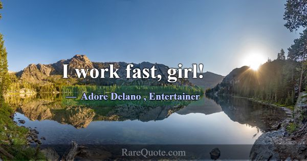 I work fast, girl!... -Adore Delano