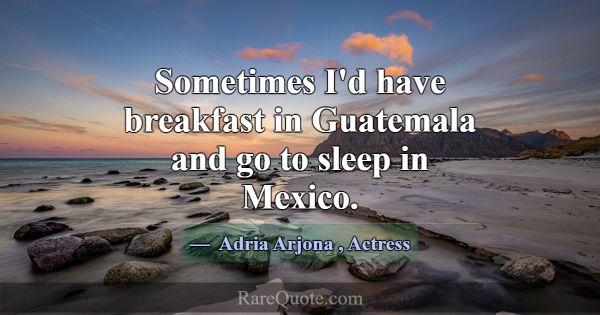 Sometimes I'd have breakfast in Guatemala and go t... -Adria Arjona