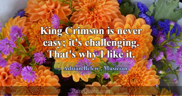 King Crimson is never easy; it's challenging. That... -Adrian Belew