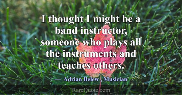 I thought I might be a band instructor, someone wh... -Adrian Belew