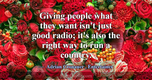 Giving people what they want isn't just good radio... -Adrian Cronauer