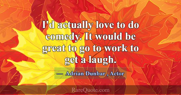 I'd actually love to do comedy. It would be great ... -Adrian Dunbar