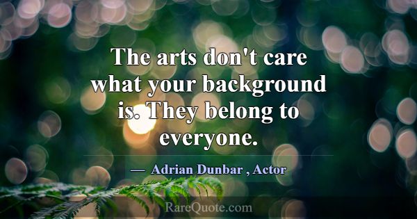 The arts don't care what your background is. They ... -Adrian Dunbar